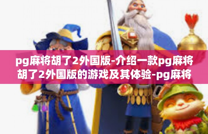 pg麻将胡了2外国版-介绍一款pg麻将胡了2外国版的游戏及其体验-pg麻将胡了2外国版