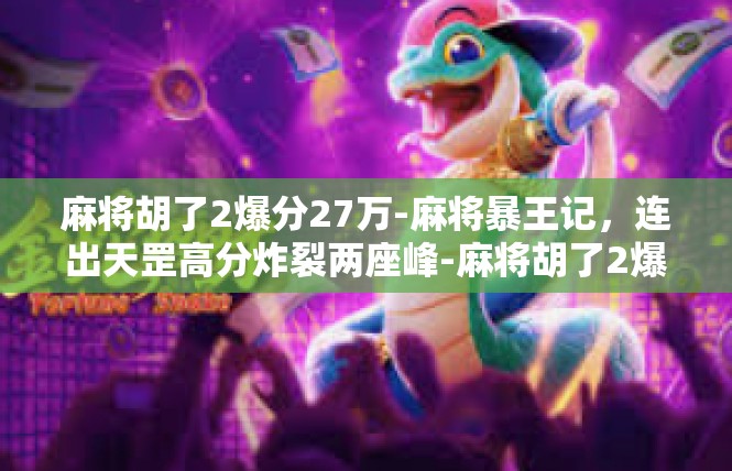 麻将胡了2爆分27万-麻将暴王记，连出天罡高分炸裂两座峰-麻将胡了2爆分27万