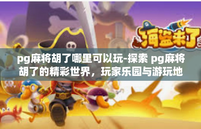 pg麻将胡了哪里可以玩-探索 pg麻将胡了的精彩世界，玩家乐园与游玩地点-pg麻将胡了哪里可以玩