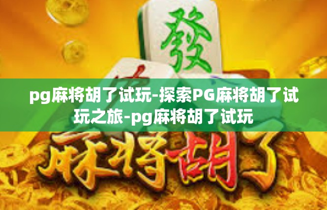 pg麻将胡了试玩-探索PG麻将胡了试玩之旅-pg麻将胡了试玩