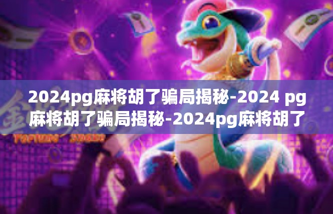 2024pg麻将胡了骗局揭秘-2024 pg麻将胡了骗局揭秘-2024pg麻将胡了骗局揭秘