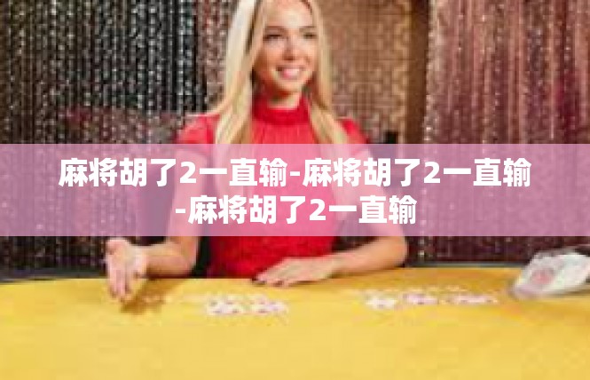 麻将胡了2一直输-麻将胡了2一直输-麻将胡了2一直输