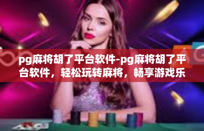 pg麻将胡了平台软件-pg麻将胡了平台软件，轻松玩转麻将，畅享游戏乐趣-pg麻将胡了平台软件