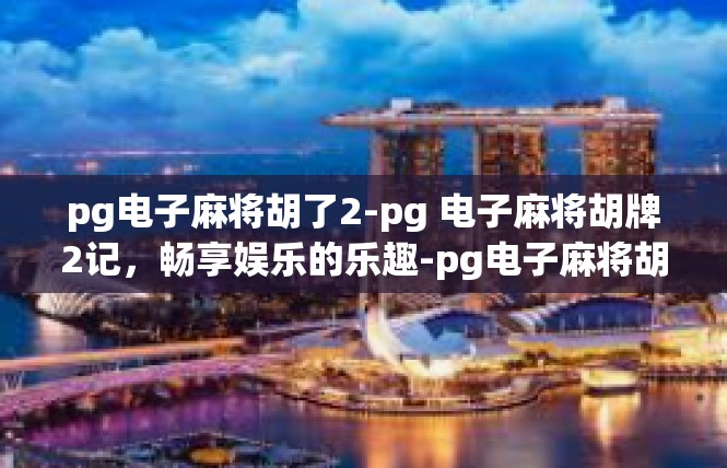 pg电子麻将胡了2-pg 电子麻将胡牌2记，畅享娱乐的乐趣-pg电子麻将胡了2
