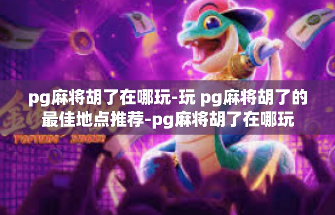 pg麻将胡了在哪玩-玩 pg麻将胡了的最佳地点推荐-pg麻将胡了在哪玩