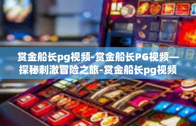赏金船长pg视频-赏金船长PG视频—探秘刺激冒险之旅-赏金船长pg视频