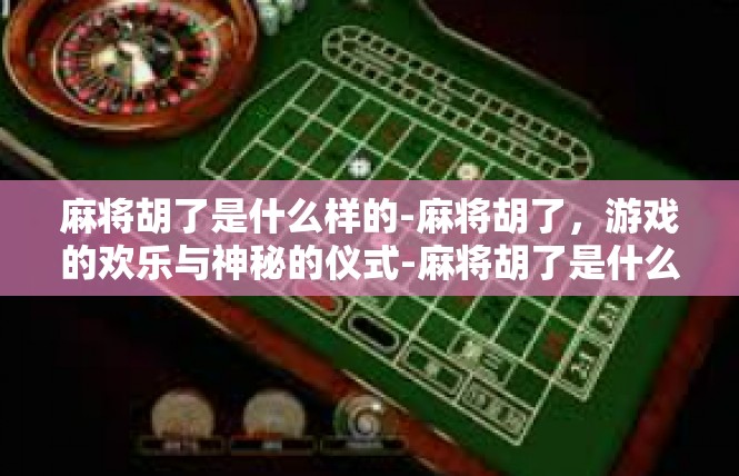 麻将胡了是什么样的-麻将胡了，游戏的欢乐与神秘的仪式-麻将胡了是什么样的