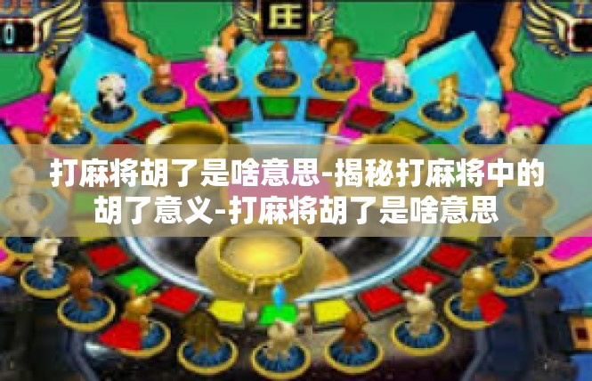 打麻将胡了是啥意思-揭秘打麻将中的胡了意义-打麻将胡了是啥意思