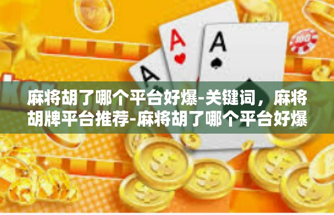 麻将胡了哪个平台好爆-关键词，麻将胡牌平台推荐-麻将胡了哪个平台好爆