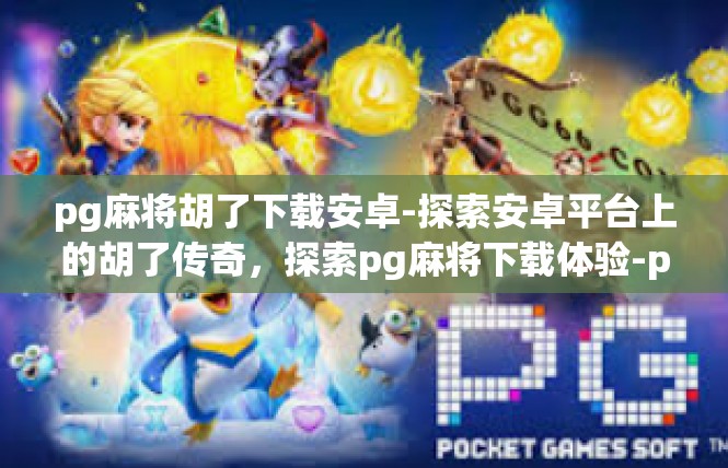 pg麻将胡了下载安卓-探索安卓平台上的胡了传奇，探索pg麻将下载体验-pg麻将胡了下载安卓