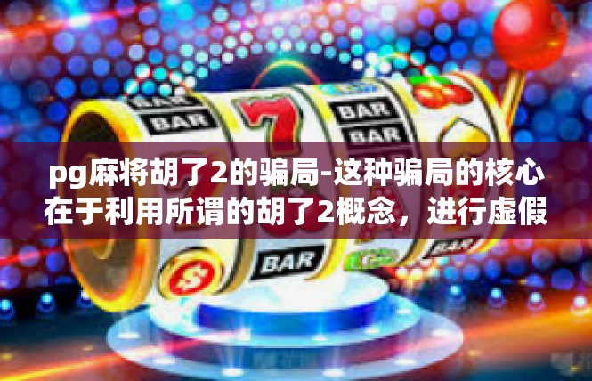 pg麻将胡了2的骗局-这种骗局的核心在于利用所谓的胡了2概念，进行虚假宣传和欺诈行为。这种骗局往往涉及到一些看似诱人的高额回报，但实际上却隐藏着巨大的风险和欺诈成分。pg麻将胡了2的骗局