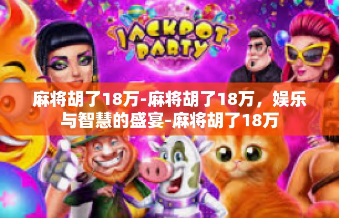 麻将胡了18万-麻将胡了18万，娱乐与智慧的盛宴-麻将胡了18万