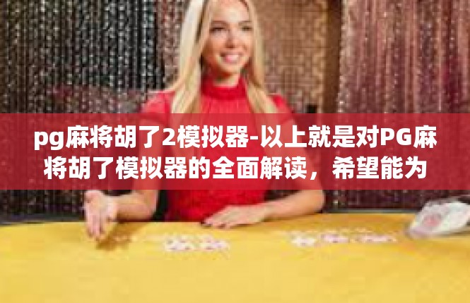 pg麻将胡了2模拟器-以上就是对PG麻将胡了模拟器的全面解读，希望能为大家提供有益的信息和参考。愿各位玩家能够在PG麻将胡了模拟器中找到属于自己的精彩之旅！pg麻将胡了2模拟器