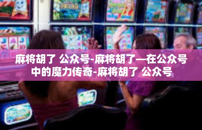 麻将胡了 公众号-麻将胡了—在公众号中的魔力传奇-麻将胡了 公众号