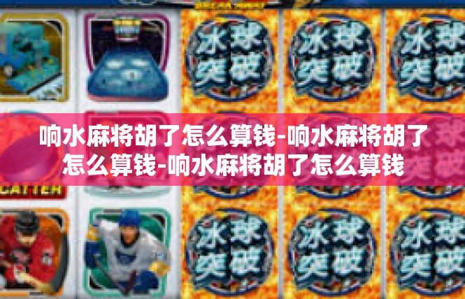 响水麻将胡了怎么算钱-响水麻将胡了怎么算钱-响水麻将胡了怎么算钱