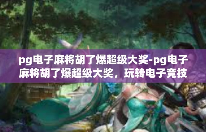 pg电子麻将胡了爆超级大奖-pg电子麻将胡了爆超级大奖，玩转电子竞技的新风潮！pg电子麻将胡了爆超级大奖