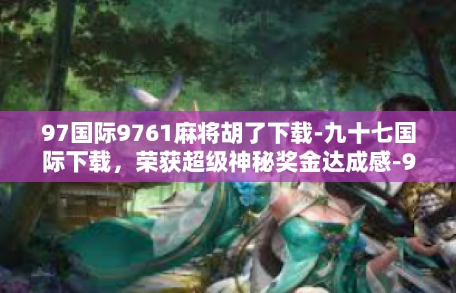 97国际9761麻将胡了下载-九十七国际下载，荣获超级神秘奖金达成感-97国际9761麻将胡了下载