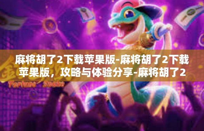 麻将胡了2下载苹果版-麻将胡了2下载苹果版，攻略与体验分享-麻将胡了2下载苹果版