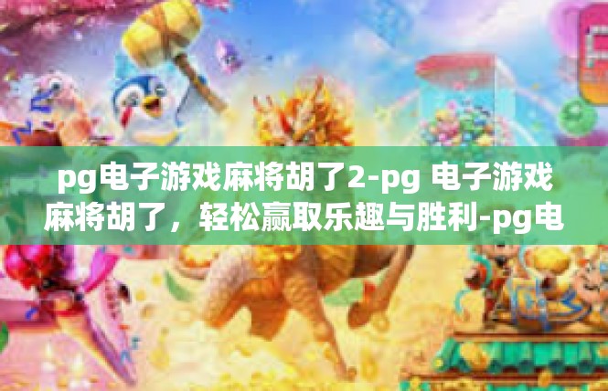 pg电子游戏麻将胡了2-pg 电子游戏麻将胡了，轻松赢取乐趣与胜利-pg电子游戏麻将胡了2
