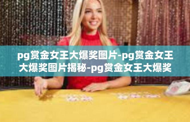 pg赏金女王大爆奖图片-pg赏金女王大爆奖图片揭秘-pg赏金女王大爆奖图片