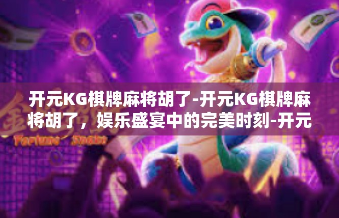 开元KG棋牌麻将胡了-开元KG棋牌麻将胡了，娱乐盛宴中的完美时刻-开元KG棋牌麻将胡了