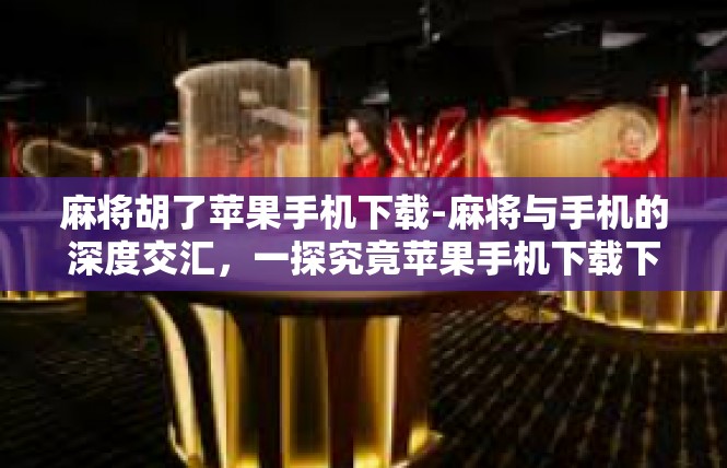 麻将胡了苹果手机下载-麻将与手机的深度交汇，一探究竟苹果手机下载下的喜悦与机会-麻将胡了苹果手机下载