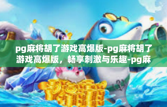 pg麻将胡了游戏高爆版-pg麻将胡了游戏高爆版，畅享刺激与乐趣-pg麻将胡了游戏高爆版