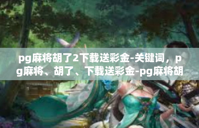 pg麻将胡了2下载送彩金-关键词，pg麻将、胡了、下载送彩金-pg麻将胡了2下载送彩金
