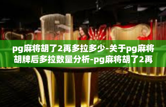 pg麻将胡了2再多拉多少-关于pg麻将胡牌后多拉数量分析-pg麻将胡了2再多拉多少