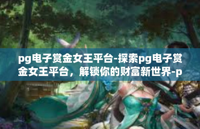 pg电子赏金女王平台-探索pg电子赏金女王平台，解锁你的财富新世界-pg电子赏金女王平台