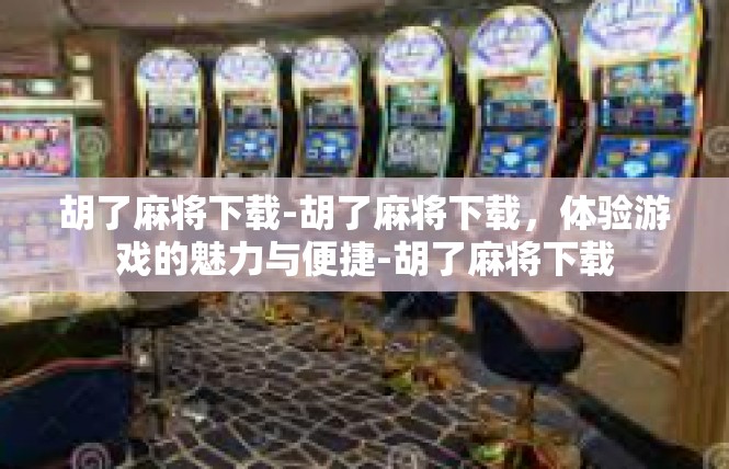 胡了麻将下载-胡了麻将下载，体验游戏的魅力与便捷-胡了麻将下载