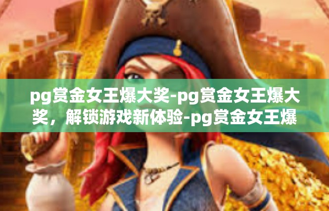 pg赏金女王爆大奖-pg赏金女王爆大奖，解锁游戏新体验-pg赏金女王爆大奖