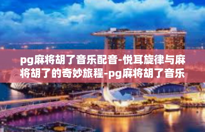 pg麻将胡了音乐配音-悦耳旋律与麻将胡了的奇妙旅程-pg麻将胡了音乐配音
