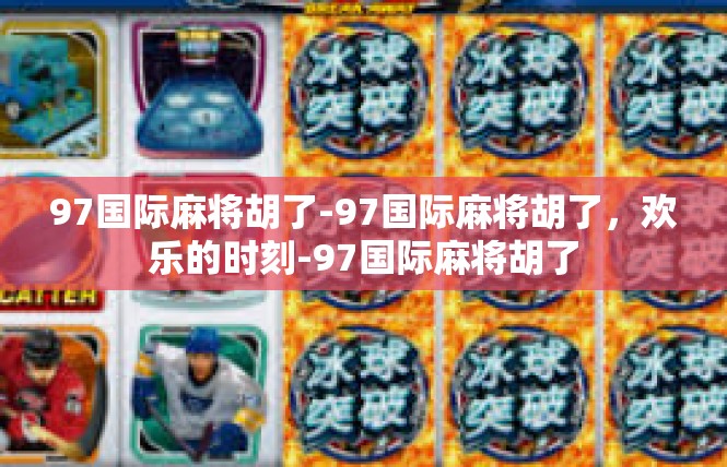 97国际麻将胡了-97国际麻将胡了，欢乐的时刻-97国际麻将胡了