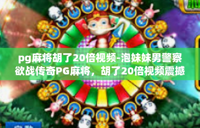 pg麻将胡了20倍视频-泡妹妹男警察欲战传奇PG麻将，胡了20倍视频震撼登场-pg麻将胡了20倍视频