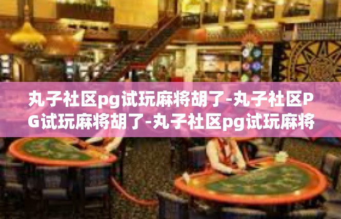 丸子社区pg试玩麻将胡了-丸子社区PG试玩麻将胡了-丸子社区pg试玩麻将胡了