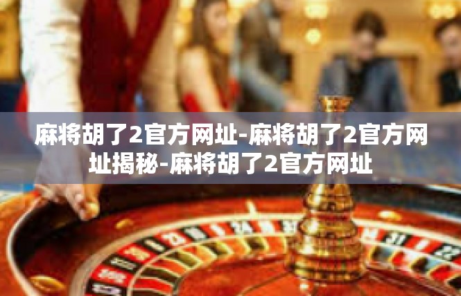 麻将胡了2官方网址-麻将胡了2官方网址揭秘-麻将胡了2官方网址