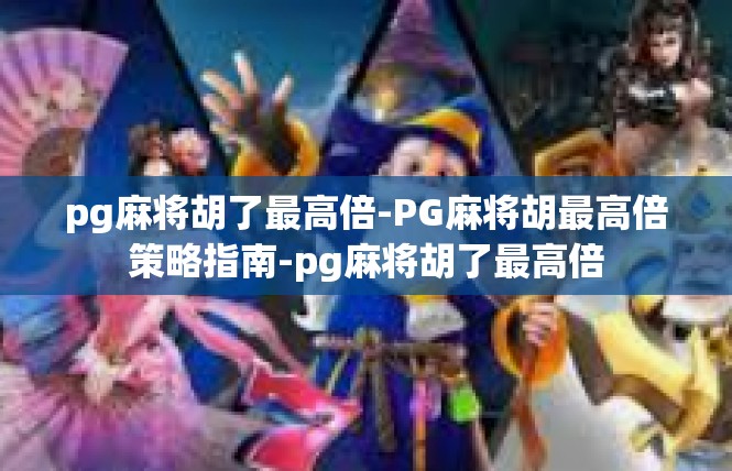 pg麻将胡了最高倍-PG麻将胡最高倍策略指南-pg麻将胡了最高倍