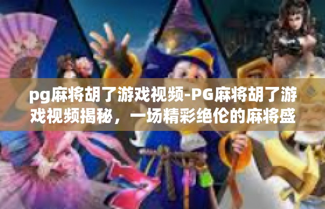 pg麻将胡了游戏视频-PG麻将胡了游戏视频揭秘，一场精彩绝伦的麻将盛宴-pg麻将胡了游戏视频