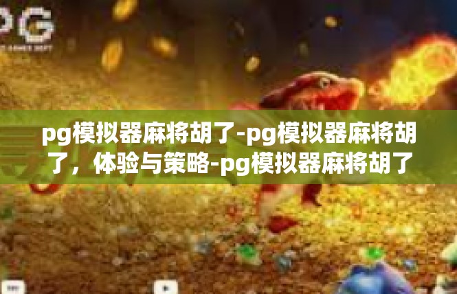 pg模拟器麻将胡了-pg模拟器麻将胡了，体验与策略-pg模拟器麻将胡了