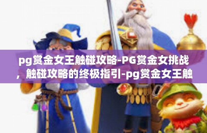 pg赏金女王触碰攻略-PG赏金女挑战，触碰攻略的终极指引-pg赏金女王触碰攻略