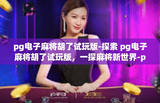 pg电子麻将胡了试玩版-探索 pg电子麻将胡了试玩版，一探麻将新世界-pg电子麻将胡了试玩版