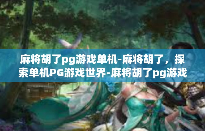 麻将胡了pg游戏单机-麻将胡了，探索单机PG游戏世界-麻将胡了pg游戏单机