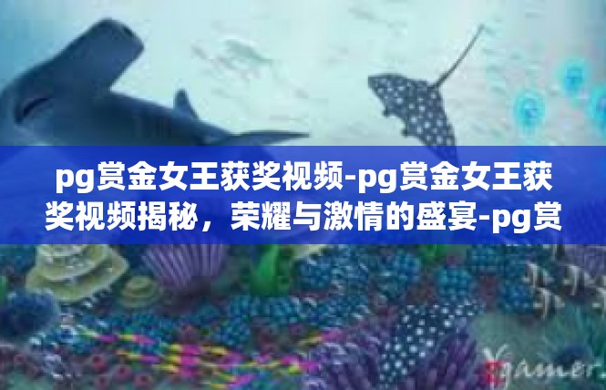 pg赏金女王获奖视频-pg赏金女王获奖视频揭秘，荣耀与激情的盛宴-pg赏金女王获奖视频