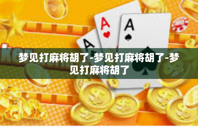 梦见打麻将胡了-梦见打麻将胡了-梦见打麻将胡了