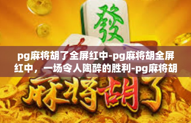 pg麻将胡了全屏红中-pg麻将胡全屏红中，一场令人陶醉的胜利-pg麻将胡了全屏红中
