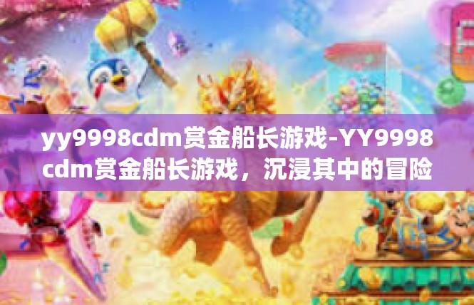 yy9998cdm赏金船长游戏-YY9998cdm赏金船长游戏，沉浸其中的冒险之旅-yy9998cdm赏金船长游戏