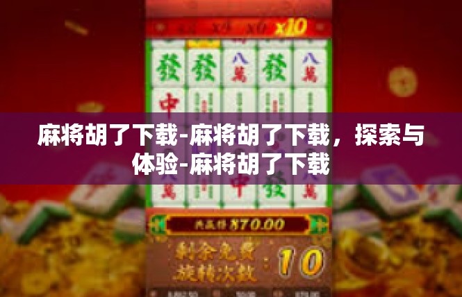 麻将胡了下载-麻将胡了下载，探索与体验-麻将胡了下载
