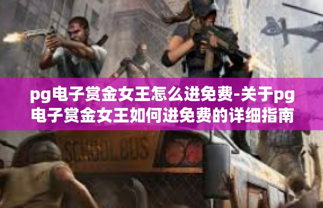 pg电子赏金女王怎么进免费-关于pg电子赏金女王如何进免费的详细指南-pg电子赏金女王怎么进免费
