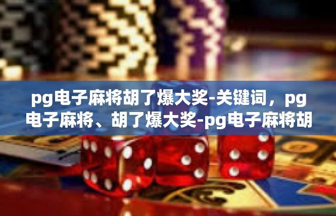 pg电子麻将胡了爆大奖-关键词，pg电子麻将、胡了爆大奖-pg电子麻将胡了爆大奖